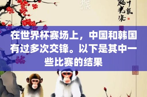 在世界杯赛场上，中国和韩国有过多次交锋。以下是其中一些比赛的结果