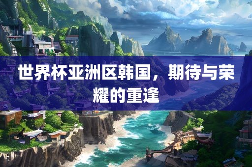 世界杯亚洲区韩国，期待与荣耀的重逢