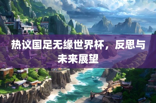 热议国足无缘世界杯，反思与未来展望