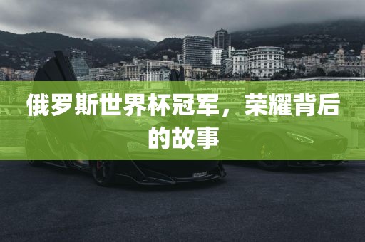 俄罗斯世界杯冠军，荣耀背后的故事
