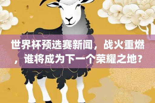 世界杯预选赛新闻，战火重燃，谁将成为下一个荣耀之地？