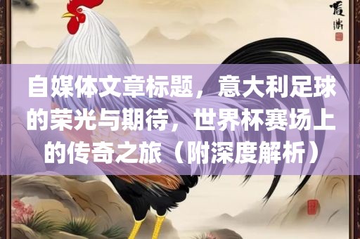 自媒体文章标题，意大利足球的荣光与期待，世界杯赛场上的传奇之旅（附深度解析）