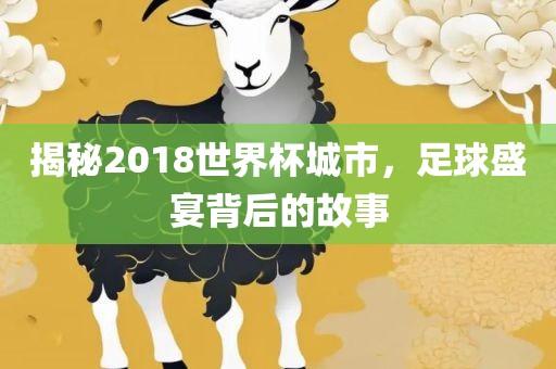 揭秘2018世界杯城市，足球盛宴背后的故事