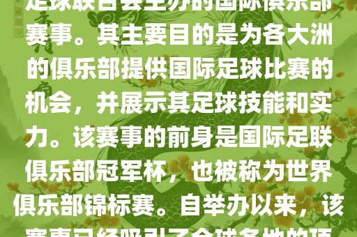 国际足联俱乐部世界杯（FIFA Club World Cup，简称，俱乐部世界杯），是一项由国际足球联合会主办的国际俱乐部赛事。其主要目的是为各大洲的俱乐部提供国际足球比赛的机会，并展示其足球技能和实力。该赛事的前身是国际足联俱乐部冠军杯，也被称为世界俱乐部锦标赛。自举办以来，该赛事已经吸引了全球各地的顶级俱乐部参与。这项赛事的冠军被视为全球俱乐部足球的最高荣誉之一。