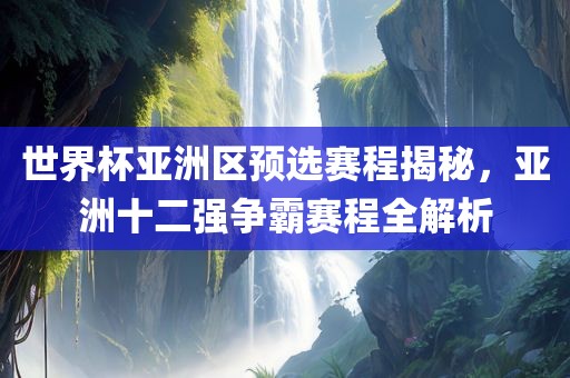 世界杯亚洲区预选赛程揭秘，亚洲十二强争霸赛程全解析