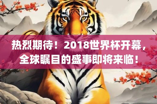 热烈期待！2018世界杯开幕，全球瞩目的盛事即将来临！
