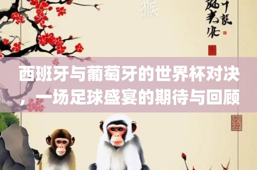 西班牙与葡萄牙的世界杯对决，一场足球盛宴的期待与回顾