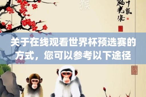 关于在线观看世界杯预选赛的方式，您可以参考以下途径