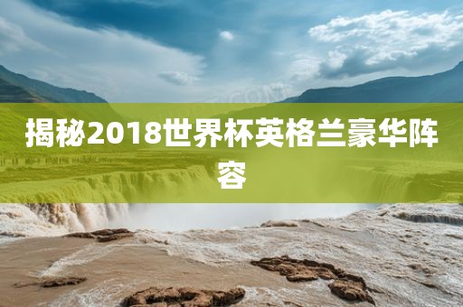 揭秘2018世界杯英格兰豪华阵容