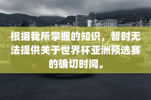 根据我所掌握的知识，暂时无法提供关于世界杯亚洲预选赛的确切时间。
