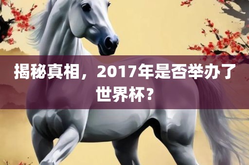 揭秘真相，2017年是否举办了世界杯？