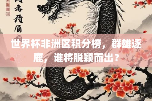 世界杯非洲区积分榜，群雄逐鹿，谁将脱颖而出？