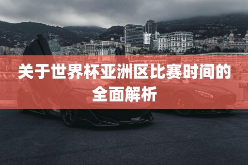 关于世界杯亚洲区比赛时间的全面解析