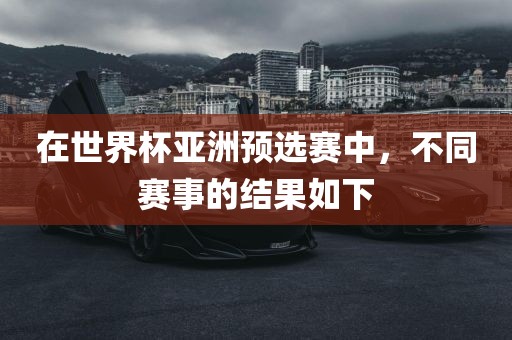 在世界杯亚洲预选赛中，不同赛事的结果如下