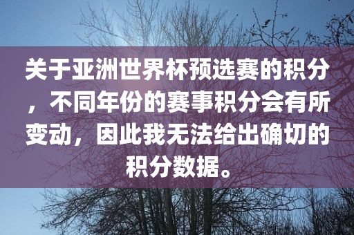 关于亚洲世界杯预选赛的积分，不同年份的赛事积分会有所变动，因此我无法给出确切的积分数据。