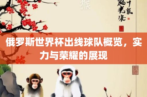 俄罗斯世界杯出线球队概览，实力与荣耀的展现
