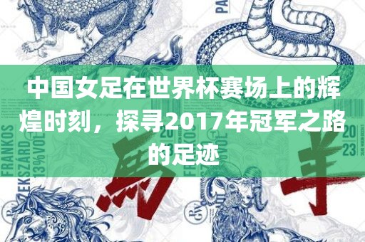 中国女足在世界杯赛场上的辉煌时刻，探寻2017年冠军之路的足迹