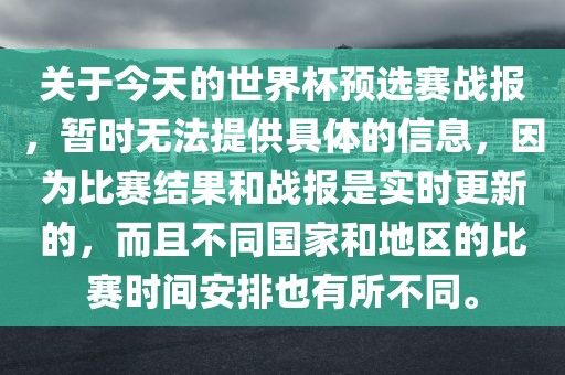 关于今天的世界杯预选赛战报，暂时无法提供具体的信息，因为比赛结果和战报是实时更新的，而且不同国家和地区的比赛时间安排也有所不同。