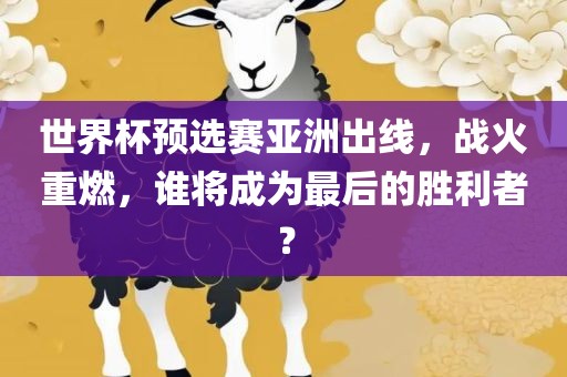 世界杯预选赛亚洲出线，战火重燃，谁将成为最后的胜利者？