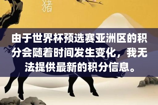 由于世界杯预选赛亚洲区的积分会随着时间发生变化，我无法提供最新的积分信息。