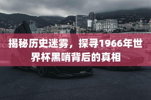 揭秘历史迷雾，探寻1966年世界杯黑哨背后的真相