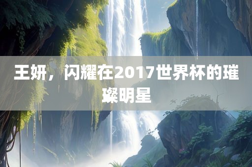 王妍，闪耀在2017世界杯的璀璨明星