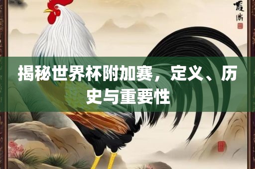 揭秘世界杯附加赛，定义、历史与重要性