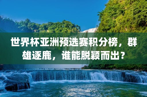世界杯亚洲预选赛积分榜，群雄逐鹿，谁能脱颖而出？