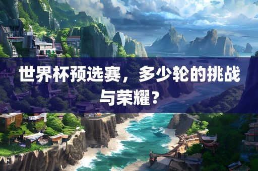 世界杯预选赛，多少轮的挑战与荣耀？