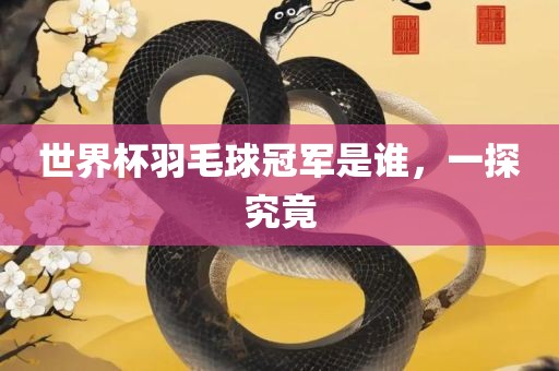 世界杯羽毛球冠军是谁，一探究竟