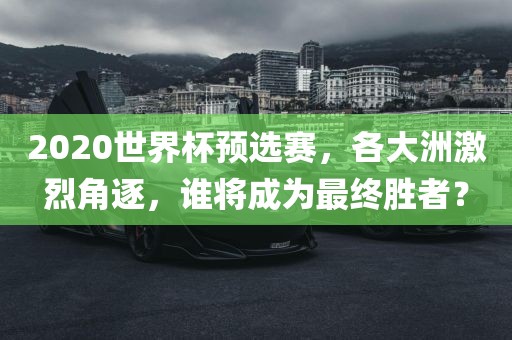 2020世界杯预选赛，各大洲激烈角逐，谁将成为最终胜者？