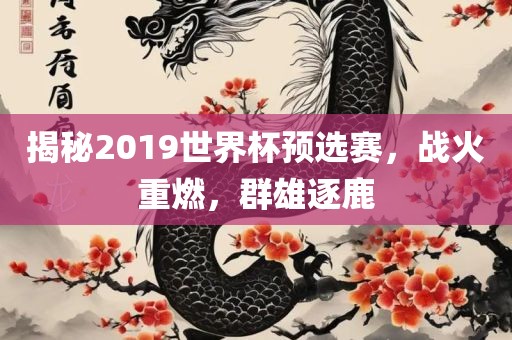 揭秘2019世界杯预选赛，战火重燃，群雄逐鹿