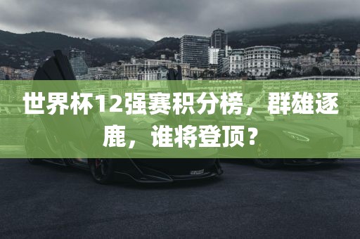 世界杯12强赛积分榜，群雄逐鹿，谁将登顶？
