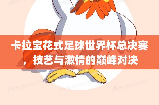 卡拉宝花式足球世界杯总决赛，技艺与激情的巅峰对决