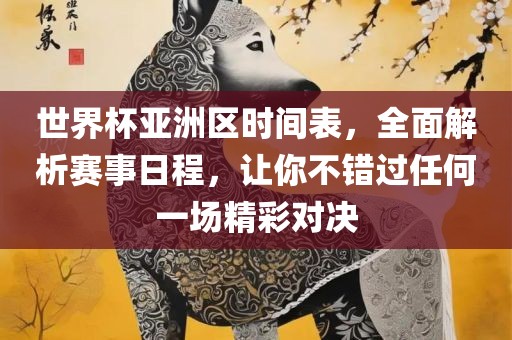 世界杯亚洲区时间表，全面解析赛事日程，让你不错过任何一场精彩对决