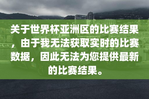 关于世界杯亚洲区的比赛结果，由于我无法获取实时的比赛数据，因此无法为您提供最新的比赛结果。