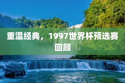 重温经典，1997世界杯预选赛回顾