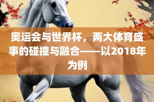 奥运会与世界杯，两大体育盛事的碰撞与融合——以2018年为例