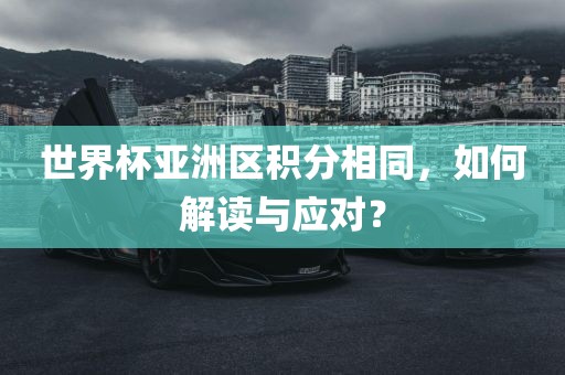 世界杯亚洲区积分相同，如何解读与应对？