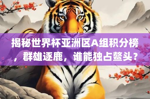 揭秘世界杯亚洲区A组积分榜，群雄逐鹿，谁能独占鳌头？