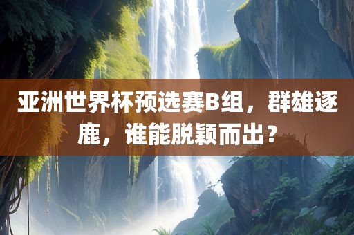 亚洲世界杯预选赛B组，群雄逐鹿，谁能脱颖而出？