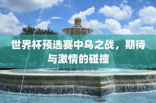 世界杯预选赛中乌之战，期待与激情的碰撞