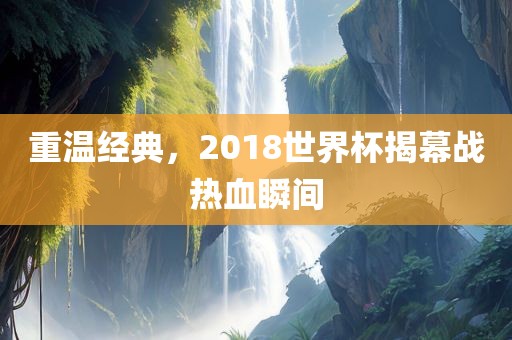 重温经典，2018世界杯揭幕战热血瞬间