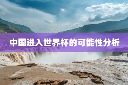 中国进入世界杯的可能性分析