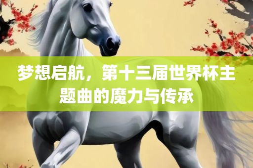 梦想启航，第十三届世界杯主题曲的魔力与传承