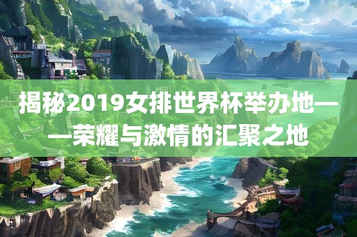 揭秘2019女排世界杯举办地——荣耀与激情的汇聚之地