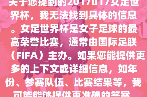 关于您提到的2017u17女足世界杯，我无法找到具体的信息。女足世界杯是女子足球的最高荣誉比赛，通常由国际足联（FIFA）主办。如果您能提供更多的上下文或详细信息，如年份、参赛队伍、比赛结果等，我可能能够提供更准确的答案。