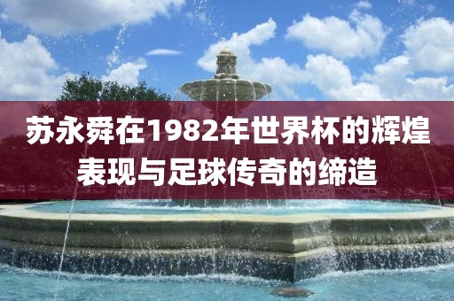 苏永舜在1982年世界杯的辉煌表现与足球传奇的缔造