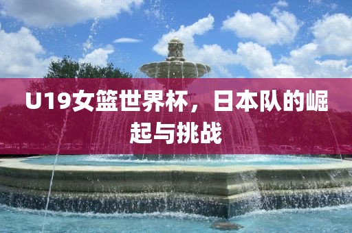 U19女篮世界杯，日本队的崛起与挑战