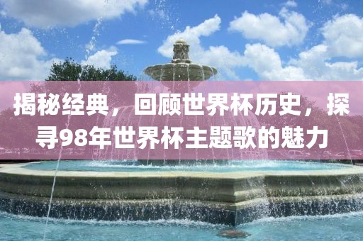 揭秘经典，回顾世界杯历史，探寻98年世界杯主题歌的魅力